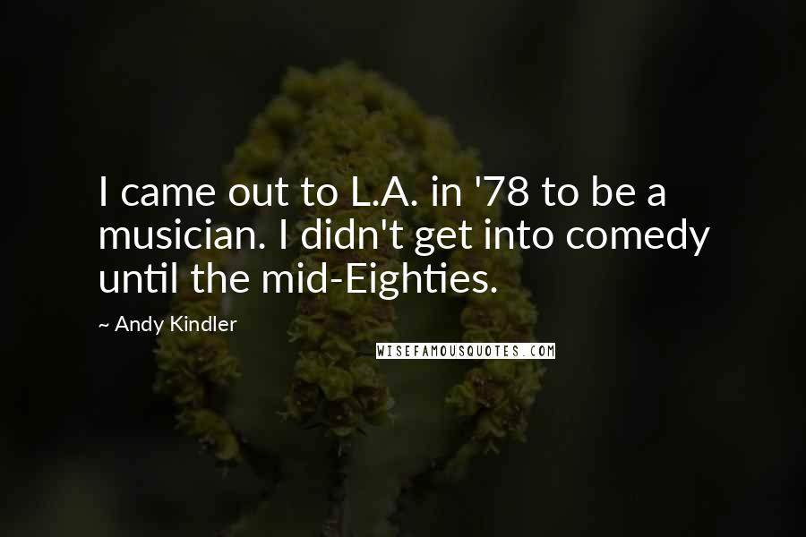 Andy Kindler quotes: I came out to L.A. in '78 to be a musician. I didn't get into comedy until the mid-Eighties.