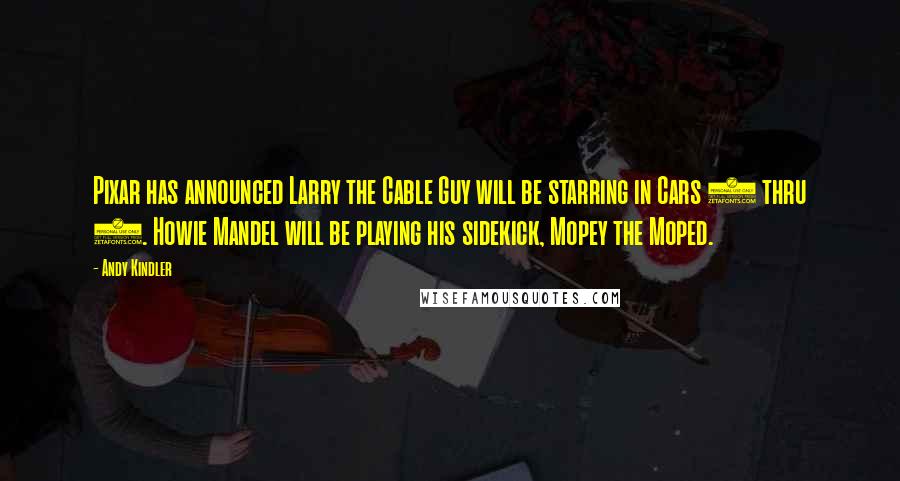 Andy Kindler quotes: Pixar has announced Larry the Cable Guy will be starring in Cars 3 thru 6. Howie Mandel will be playing his sidekick, Mopey the Moped. Andy Kindler quotes: Pixar has announced Larry the Cable Guy will be starring in Cars 3 thru 6. Howie Mandel will be playing his sidekick, Mopey the Moped.