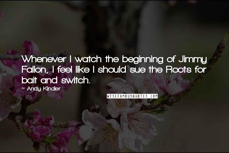 Andy Kindler quotes: Whenever I watch the beginning of Jimmy Fallon, I feel like I should sue the Roots for bait and switch. Andy Kindler quotes: Whenever I watch the beginning of Jimmy Fallon, I feel like I should sue the Roots for bait and switch.