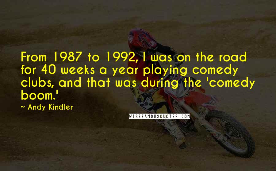 Andy Kindler quotes: From 1987 to 1992, I was on the road for 40 weeks a year playing comedy clubs, and that was during the 'comedy boom.' Andy Kindler quotes: From 1987 to 1992, I was on the road for 40 weeks a year playing comedy clubs, and that was during the 'comedy boom.'