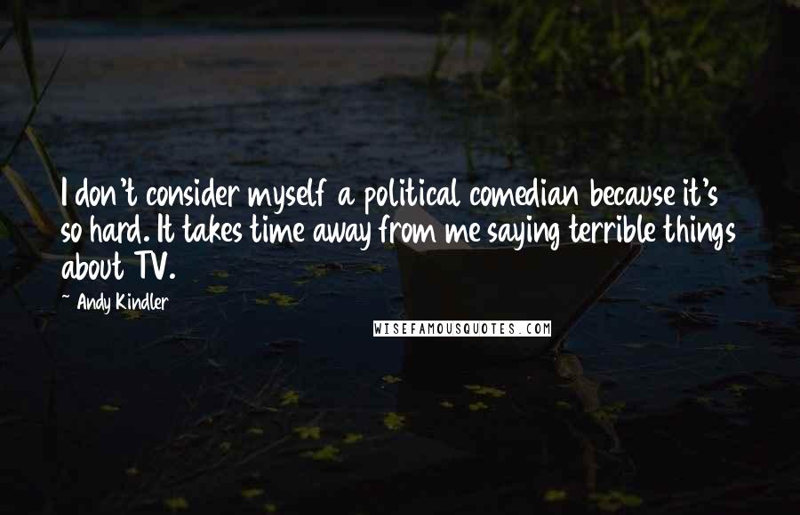 Andy Kindler quotes: I don't consider myself a political comedian because it's so hard. It takes time away from me saying terrible things about TV.