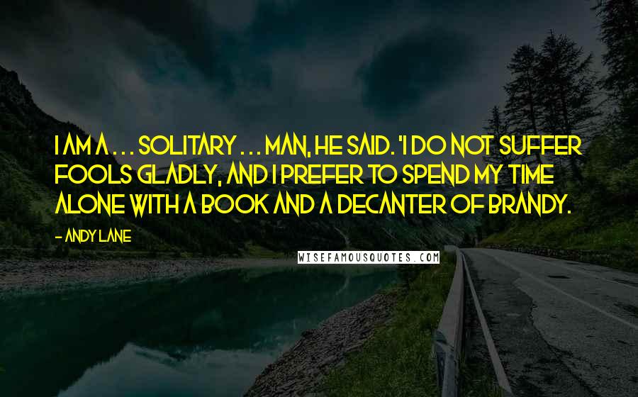 Andy Lane quotes: I am a . . . solitary . . . man, he said. 'I do not suffer fools gladly, and I prefer to spend my time alone with a book Andy Lane quotes: I am a . . . solitary . . . man, he said. 'I do not suffer fools gladly, and I prefer to spend my time alone with a book