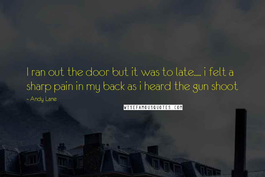 Andy Lane quotes: I ran out the door but it was to late..... i felt a sharp pain in my back as i heard the gun shoot