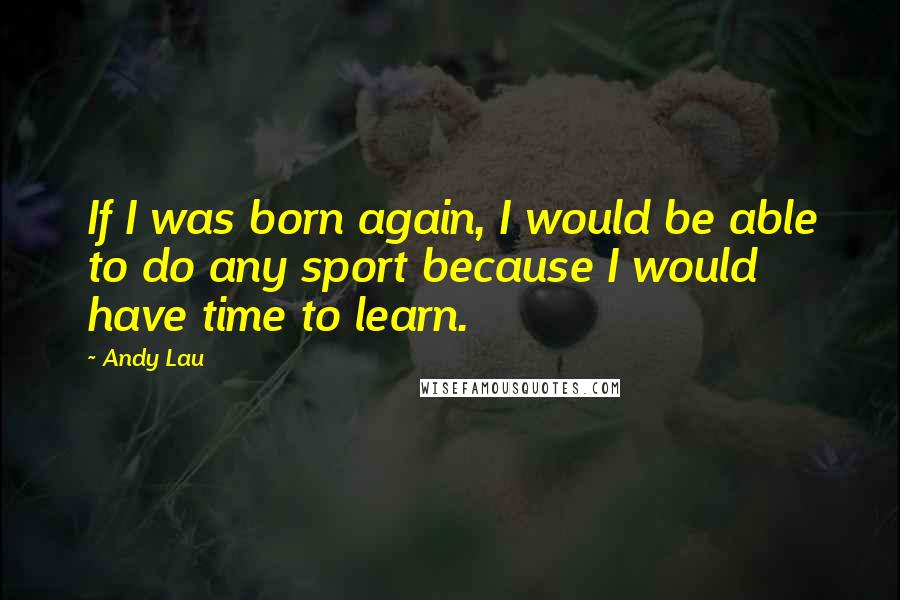 Andy Lau quotes: If I was born again, I would be able to do any sport because I would have time to learn.