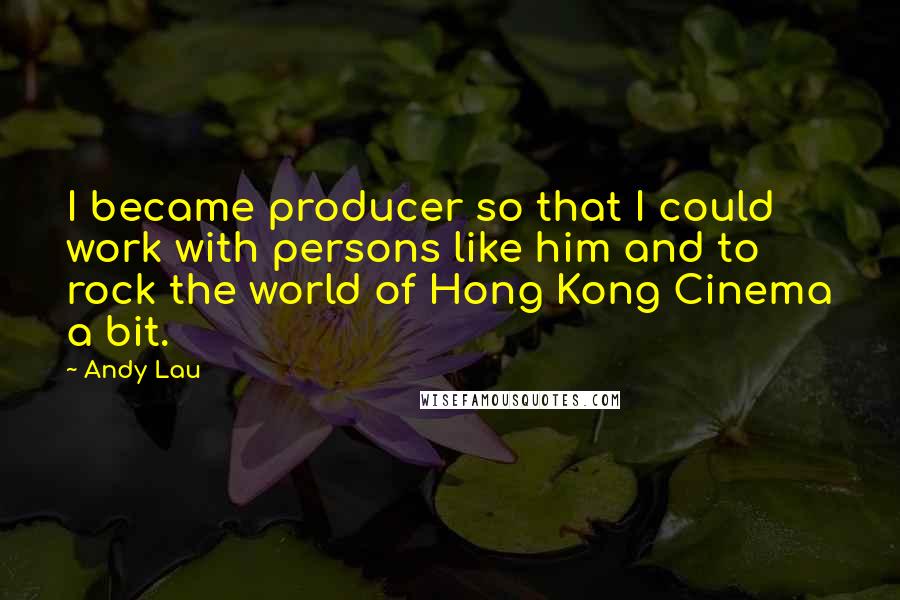 Andy Lau quotes: I became producer so that I could work with persons like him and to rock the world of Hong Kong Cinema a bit.