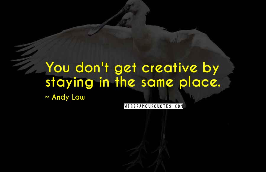 Andy Law quotes: You don't get creative by staying in the same place.