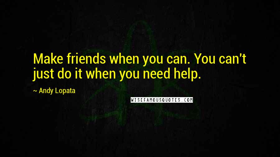 Andy Lopata quotes: Make friends when you can. You can't just do it when you need help.