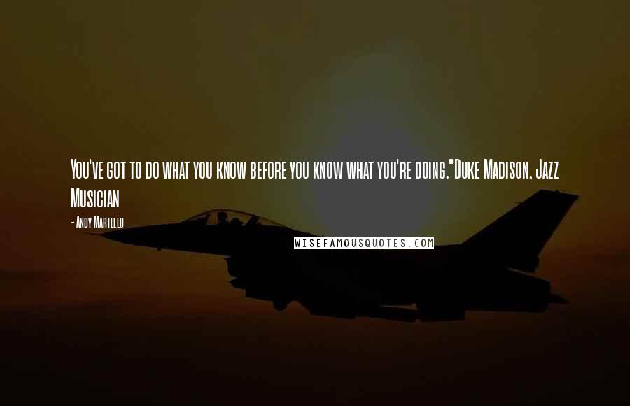 Andy Martello quotes: You've got to do what you know before you know what you're doing."Duke Madison, Jazz Musician