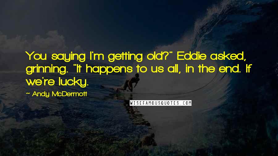 Andy McDermott quotes: You saying I'm getting old?" Eddie asked, grinning. "It happens to us all, in the end. If we're lucky.