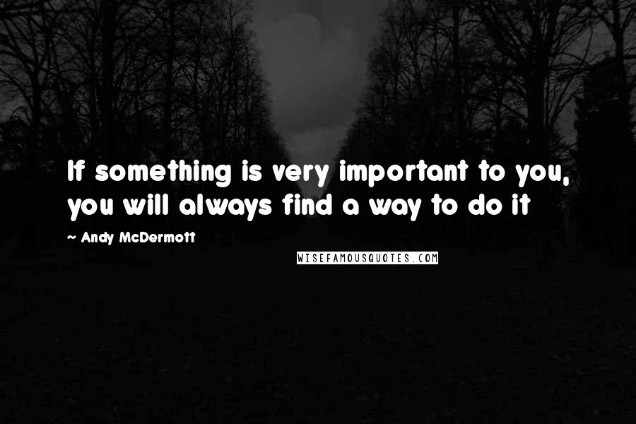Andy McDermott quotes: If something is very important to you, you will always find a way to do it