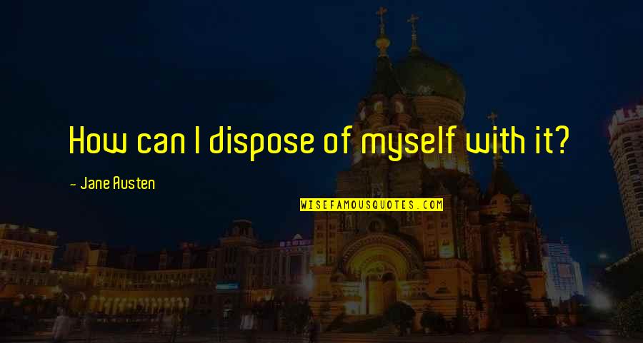 Andy Mckee Quotes By Jane Austen: How can I dispose of myself with it? Andy Mckee Quotes By Jane Austen: How can I dispose of myself with it?