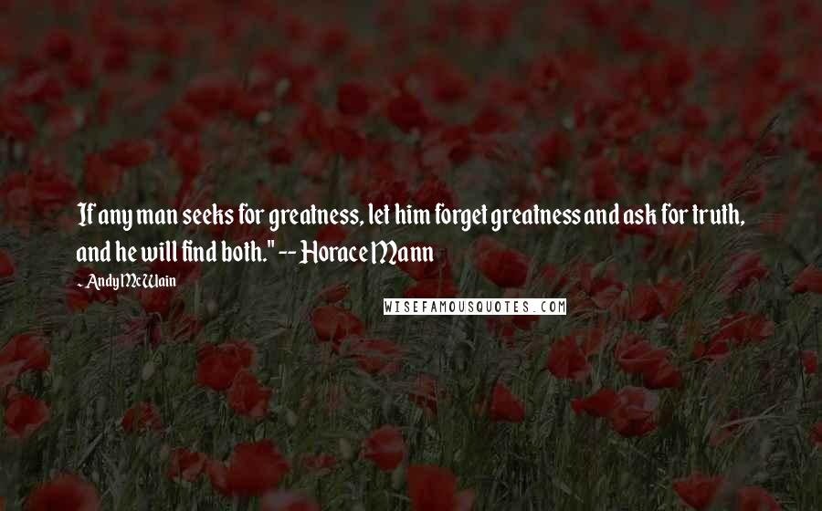 Andy McWain quotes: If any man seeks for greatness, let him forget greatness and ask for truth, and he will find both." -- Horace Mann