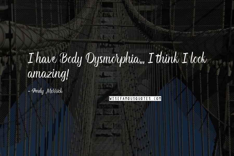 Andy Merrick quotes: I have Body Dysmorphia... I think I look amazing!