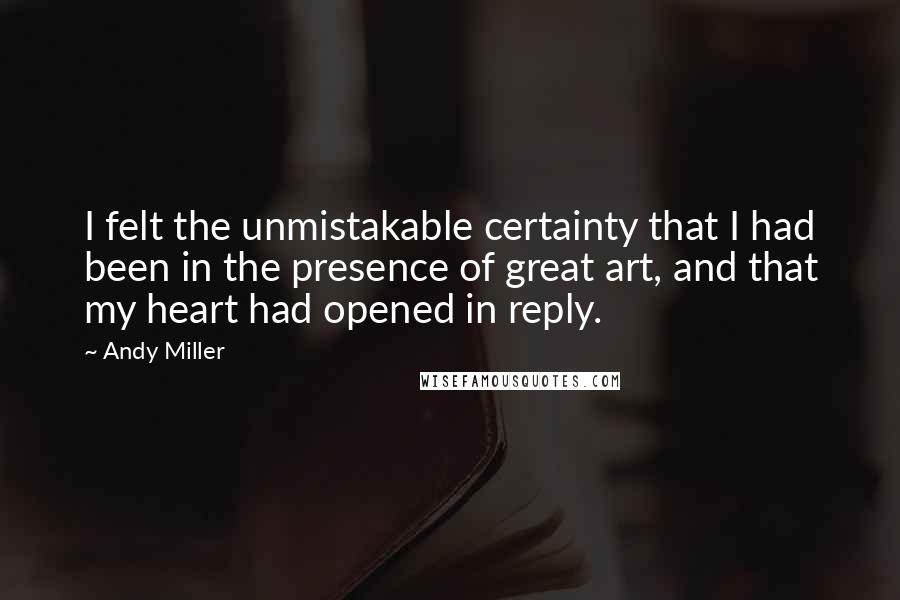 Andy Miller quotes: I felt the unmistakable certainty that I had been in the presence of great art, and that my heart had opened in reply.