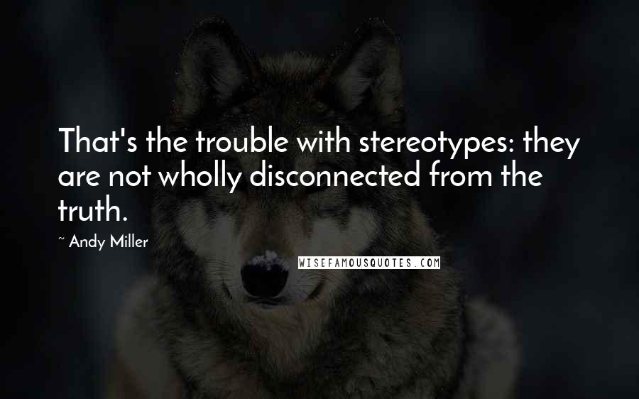 Andy Miller quotes: That's the trouble with stereotypes: they are not wholly disconnected from the truth.