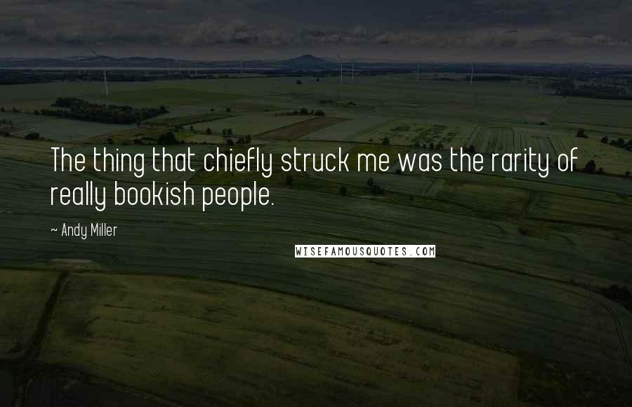 Andy Miller quotes: The thing that chiefly struck me was the rarity of really bookish people.