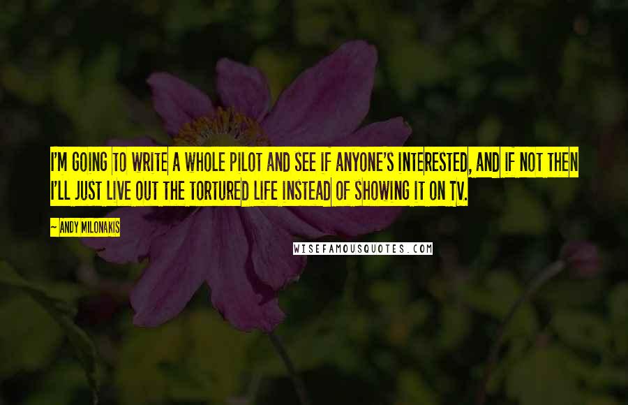 Andy Milonakis quotes: I'm going to write a whole pilot and see if anyone's interested, and if not then I'll just live out the tortured life instead of showing it on TV.