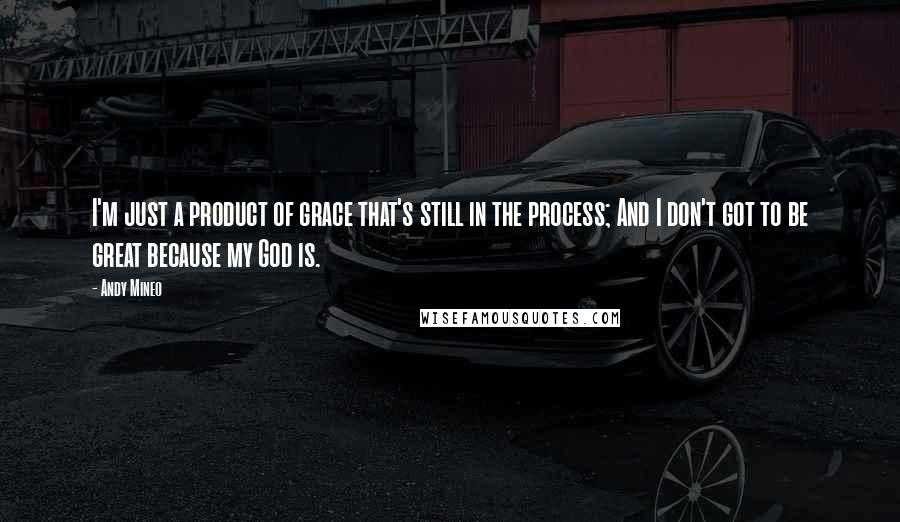 Andy Mineo quotes: I'm just a product of grace that's still in the process; And I don't got to be great because my God is.