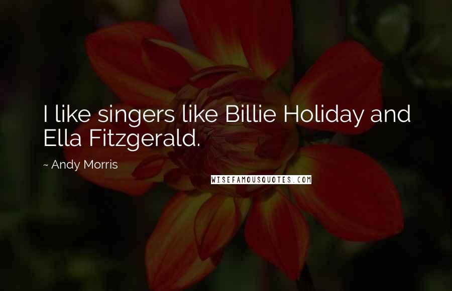 Andy Morris quotes: I like singers like Billie Holiday and Ella Fitzgerald.