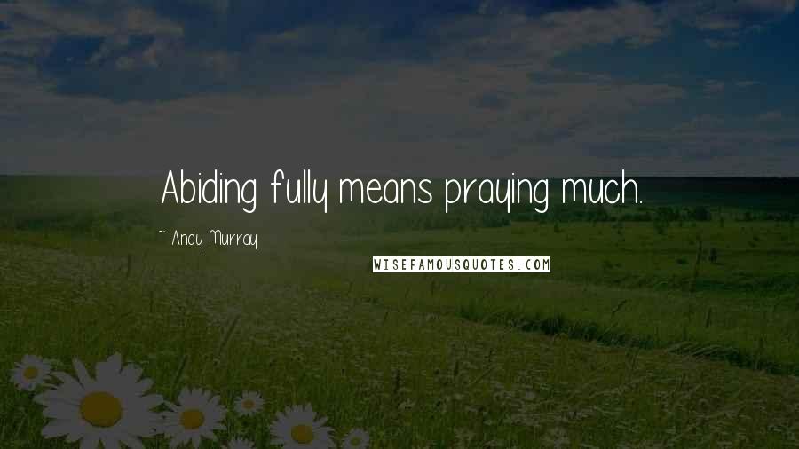 Andy Murray quotes: Abiding fully means praying much.