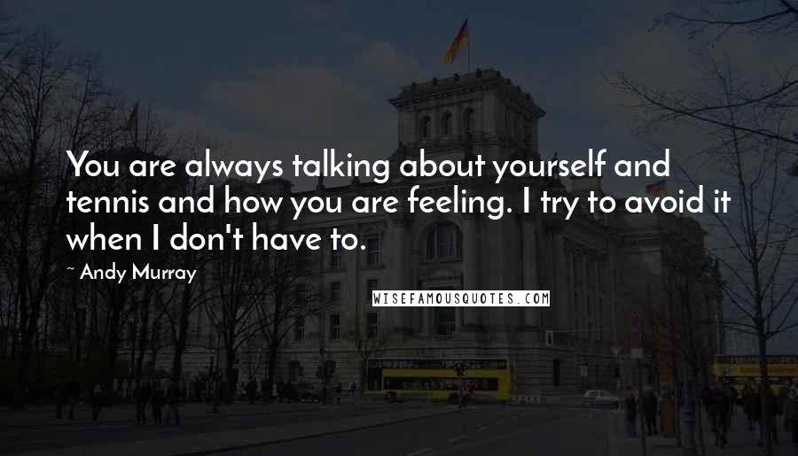 Andy Murray quotes: You are always talking about yourself and tennis and how you are feeling. I try to avoid it when I don't have to.