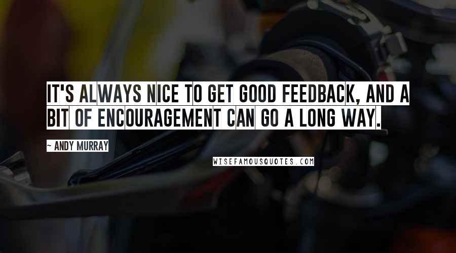 Andy Murray quotes: It's always nice to get good feedback, and a bit of encouragement can go a long way.