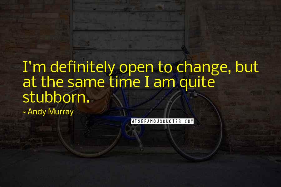 Andy Murray quotes: I'm definitely open to change, but at the same time I am quite stubborn.