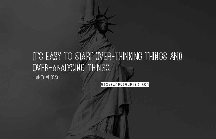 Andy Murray quotes: It's easy to start over-thinking things and over-analysing things.