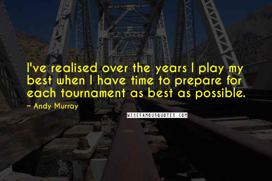 Andy Murray quotes: I've realised over the years I play my best when I have time to prepare for each tournament as best as possible.