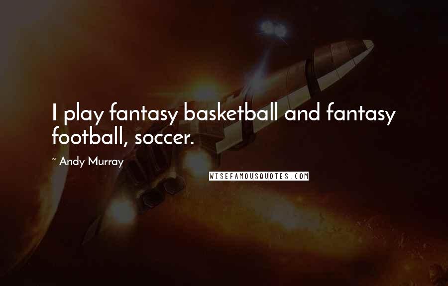 Andy Murray quotes: I play fantasy basketball and fantasy football, soccer.