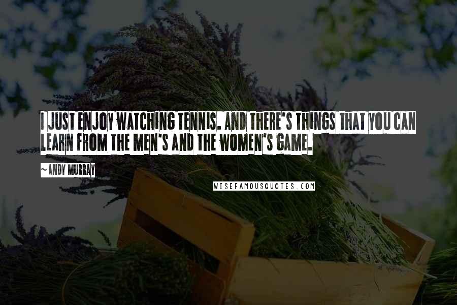 Andy Murray quotes: I just enjoy watching tennis. And there's things that you can learn from the men's and the women's game.