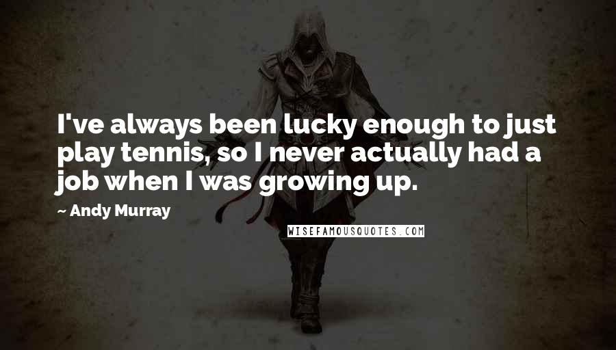 Andy Murray quotes: I've always been lucky enough to just play tennis, so I never actually had a job when I was growing up.