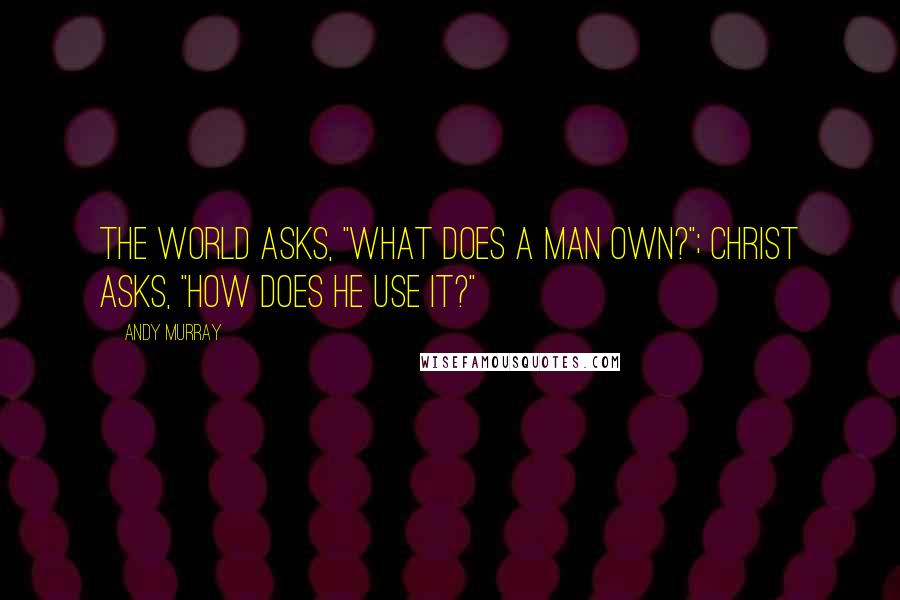 Andy Murray quotes: The world asks, "What does a man own?"; Christ asks, "How does he use it?"