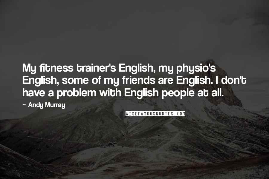 Andy Murray quotes: My fitness trainer's English, my physio's English, some of my friends are English. I don't have a problem with English people at all.