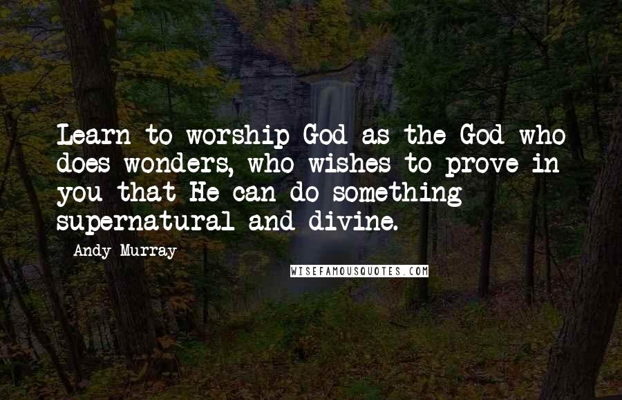 Andy Murray quotes: Learn to worship God as the God who does wonders, who wishes to prove in you that He can do something supernatural and divine.