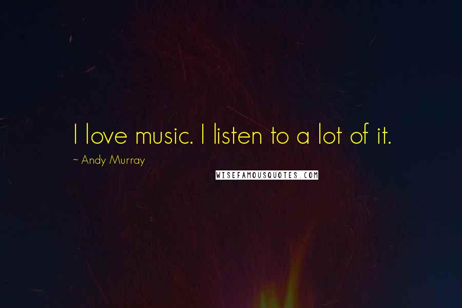 Andy Murray quotes: I love music. I listen to a lot of it.