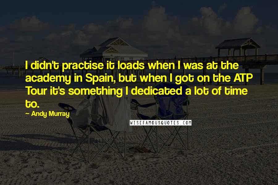 Andy Murray quotes: I didn't practise it loads when I was at the academy in Spain, but when I got on the ATP Tour it's something I dedicated a lot of time to. Andy Murray quotes: I didn't practise it loads when I was at the academy in Spain, but when I got on the ATP Tour it's something I dedicated a lot of time to.
