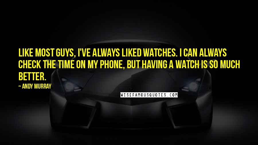 Andy Murray quotes: Like most guys, I've always liked watches. I can always check the time on my phone, but having a watch is so much better. Andy Murray quotes: Like most guys, I've always liked watches. I can always check the time on my phone, but having a watch is so much better.