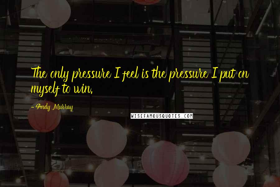 Andy Murray quotes: The only pressure I feel is the pressure I put on myself to win.