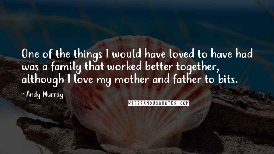 Andy Murray quotes: One of the things I would have loved to have had was a family that worked better together, although I love my mother and father to bits.