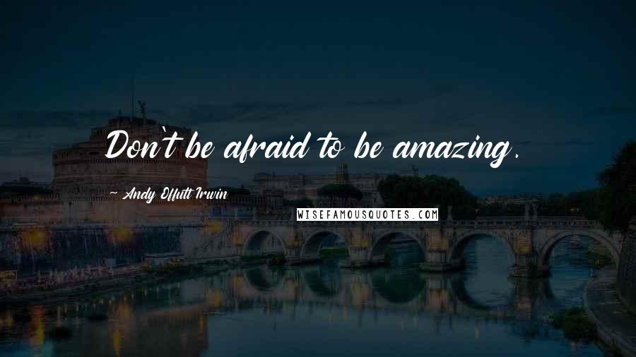 Andy Offutt Irwin quotes: Don't be afraid to be amazing.