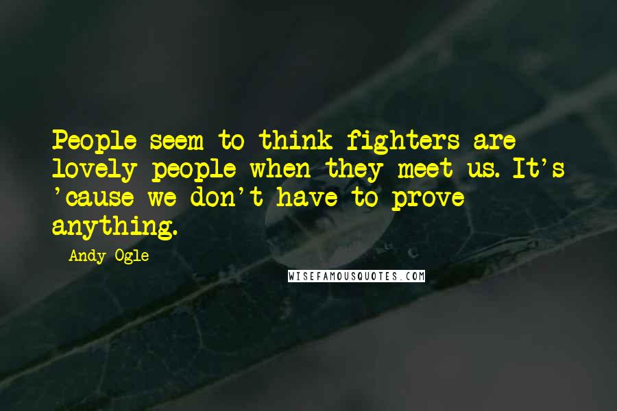 Andy Ogle quotes: People seem to think fighters are lovely people when they meet us. It's 'cause we don't have to prove anything.