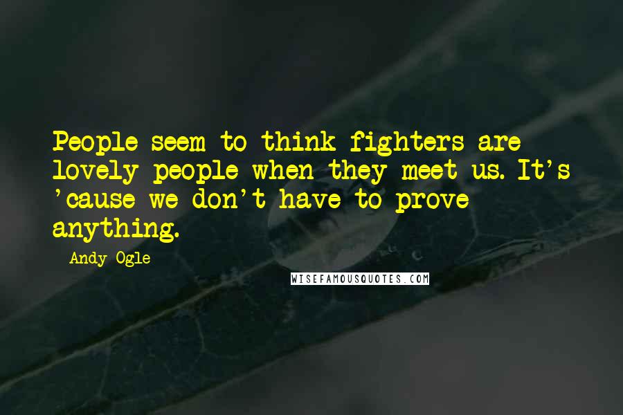 Andy Ogle quotes: People seem to think fighters are lovely people when they meet us. It's 'cause we don't have to prove anything. Andy Ogle quotes: People seem to think fighters are lovely people when they meet us. It's 'cause we don't have to prove anything.
