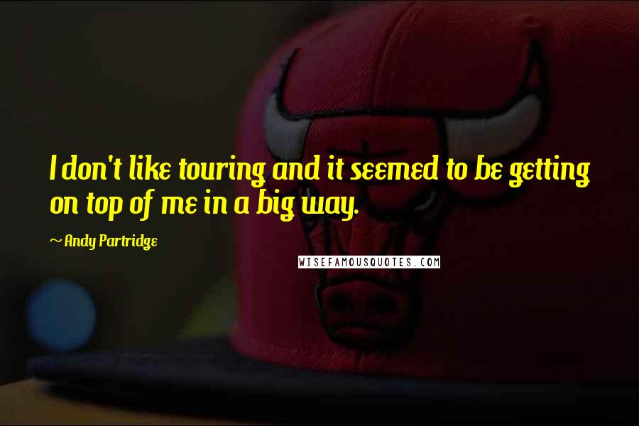 Andy Partridge quotes: I don't like touring and it seemed to be getting on top of me in a big way.