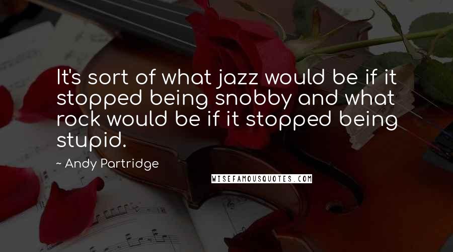 Andy Partridge quotes: It's sort of what jazz would be if it stopped being snobby and what rock would be if it stopped being stupid.