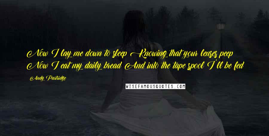 Andy Partridge quotes: Now I lay me down to sleep Knowing that your lenses peep Now I eat my daily bread And into the tape spool I'll be fed