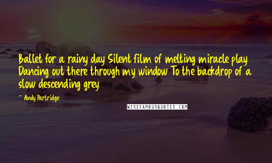 Andy Partridge quotes: Ballet for a rainy day Silent film of melting miracle play Dancing out there through my window To the backdrop of a slow descending grey