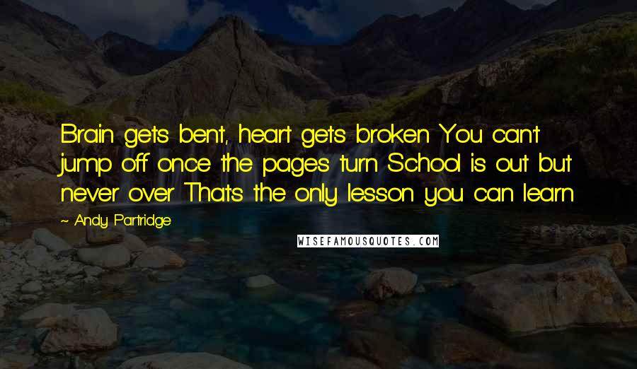 Andy Partridge quotes: Brain gets bent, heart gets broken You can't jump off once the pages turn School is out but never over That's the only lesson you can learn