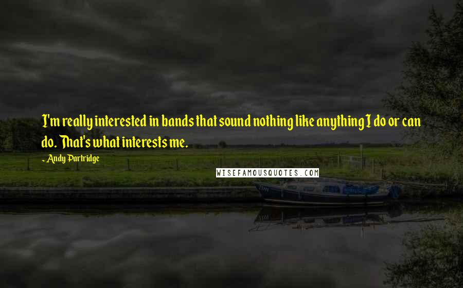 Andy Partridge quotes: I'm really interested in bands that sound nothing like anything I do or can do. That's what interests me.