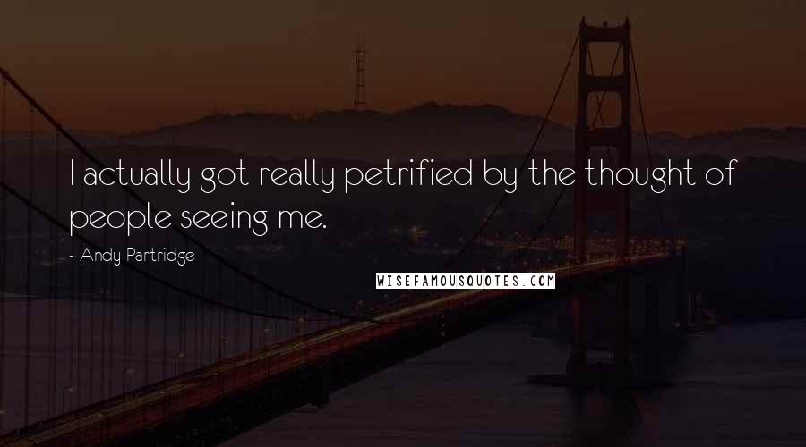 Andy Partridge quotes: I actually got really petrified by the thought of people seeing me.